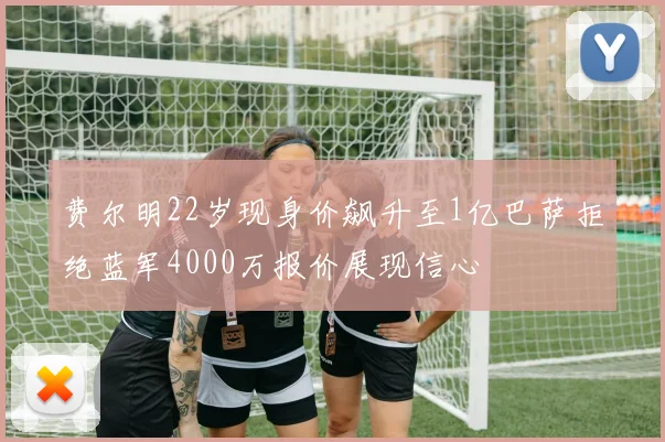 费尔明22岁现身价飙升至1亿巴萨拒绝蓝军4000万报价展现信心