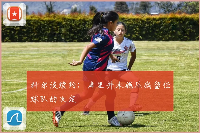 科尔谈续约：库里并未施压我留任球队的决定