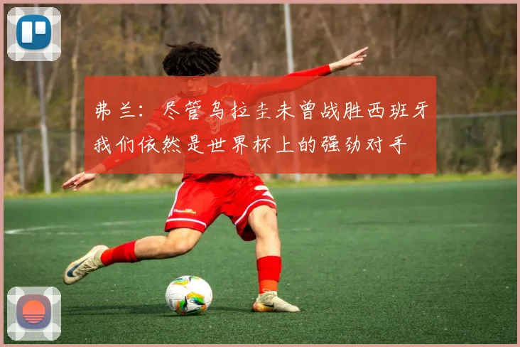 弗兰：尽管乌拉圭未曾战胜西班牙我们依然是世界杯上的强劲对手