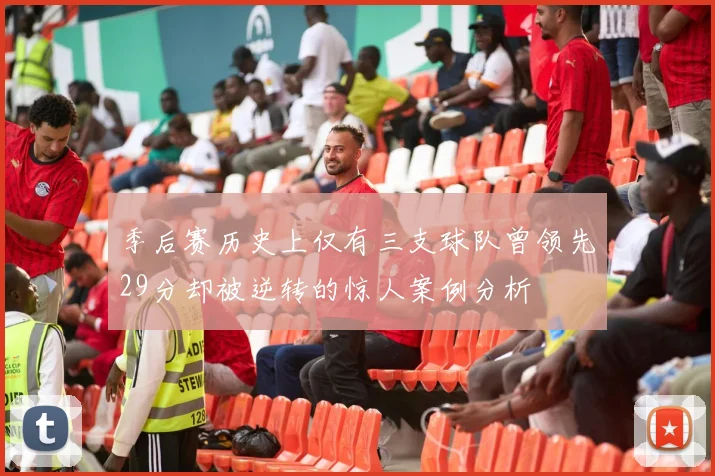 季后赛历史上仅有三支球队曾领先29分却被逆转的惊人案例分析
