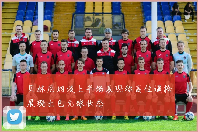 贝林厄姆谈上半场表现称高位逼抢展现出色无球状态
