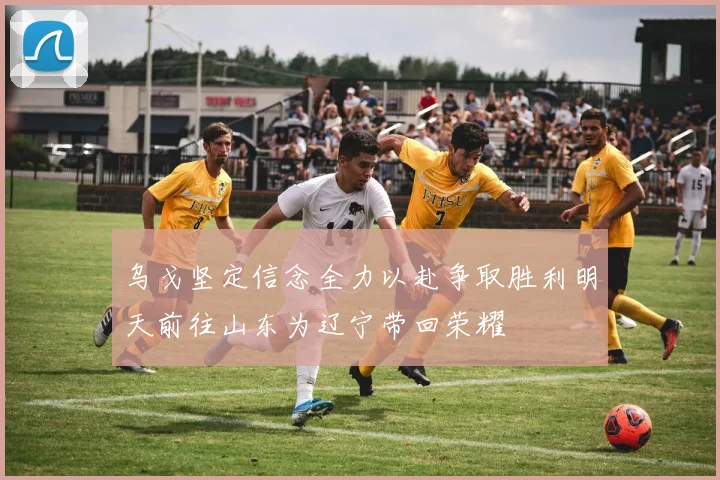 乌戈坚定信念全力以赴争取胜利明天前往山东为辽宁带回荣耀
