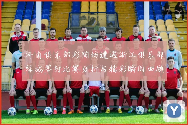 河南俱乐部彩陶坊遭遇浙江俱乐部绿城零封比赛分析与精彩瞬间回顾