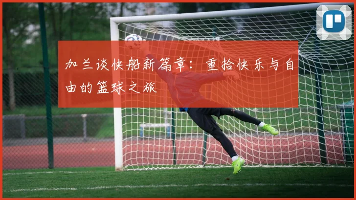 加兰谈快船新篇章：重拾快乐与自由的篮球之旅