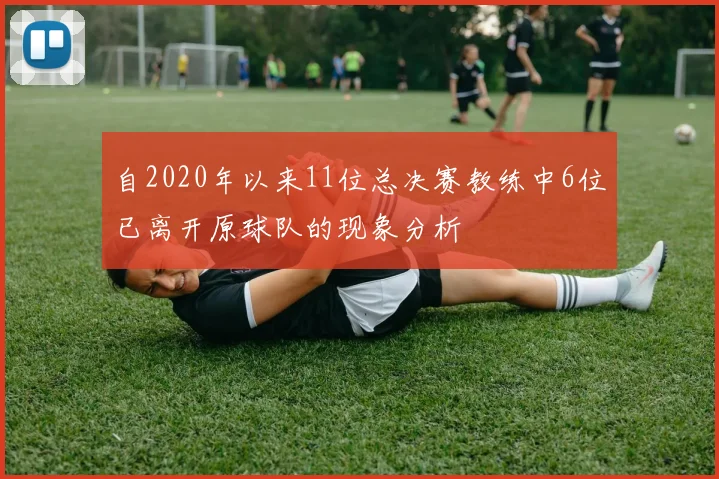 自2020年以来11位总决赛教练中6位已离开原球队的现象分析