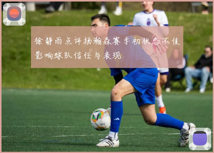 徐静雨点评杨瀚森赛季初状态不佳影响球队信任与表现