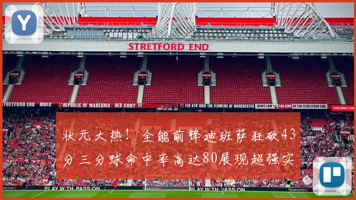 状元大热！全能前锋迪班萨狂砍43分三分球命中率高达80展现超强实力