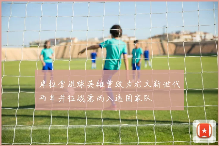 库拉索进球英雄曾效力尤文新世代两年并征战意丙入选国家队