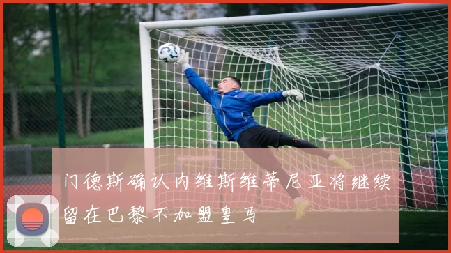 门德斯确认内维斯维蒂尼亚将继续留在巴黎不加盟皇马