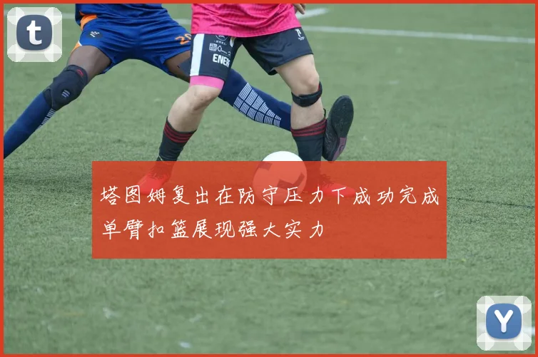 塔图姆复出在防守压力下成功完成单臂扣篮展现强大实力