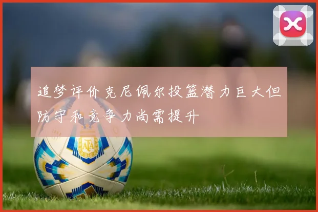 追梦评价克尼佩尔投篮潜力巨大但防守和竞争力尚需提升