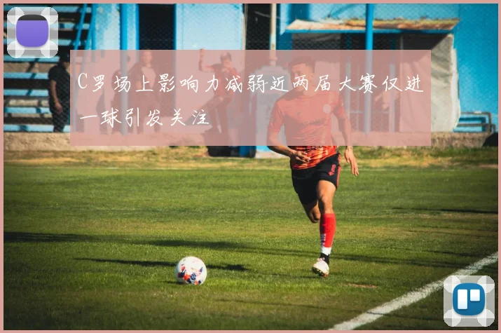 C罗场上影响力减弱近两届大赛仅进一球引发关注