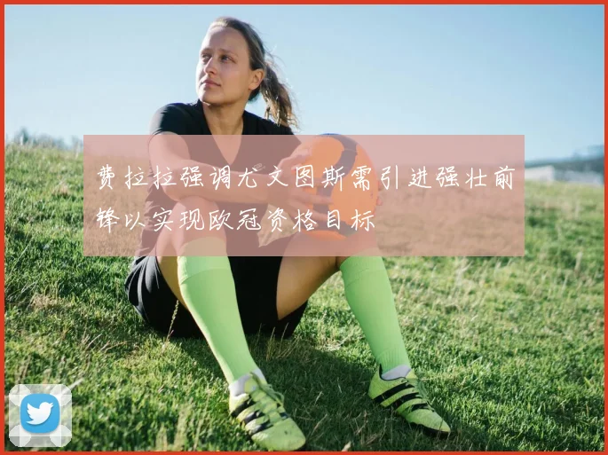 费拉拉强调尤文图斯需引进强壮前锋以实现欧冠资格目标