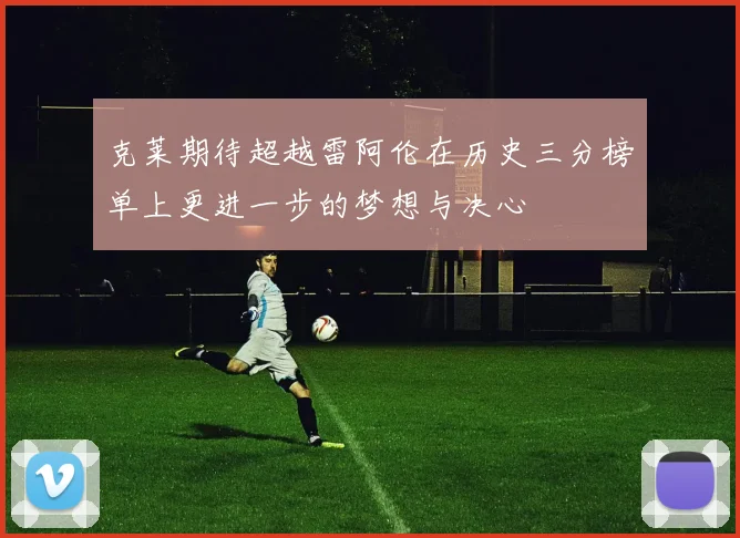克莱期待超越雷阿伦在历史三分榜单上更进一步的梦想与决心