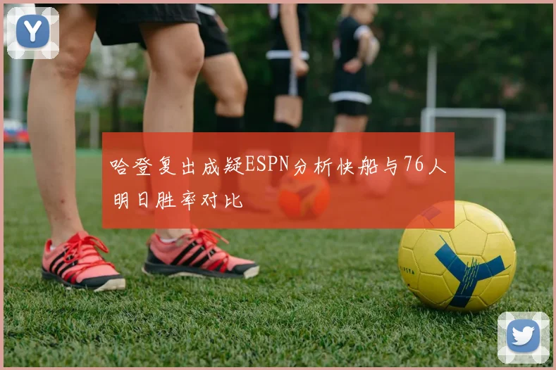 哈登复出成疑ESPN分析快船与76人明日胜率对比