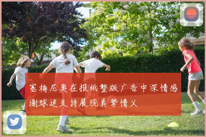 塞梅尼奥在报纸整版广告中深情感谢球迷支持展现真挚情义