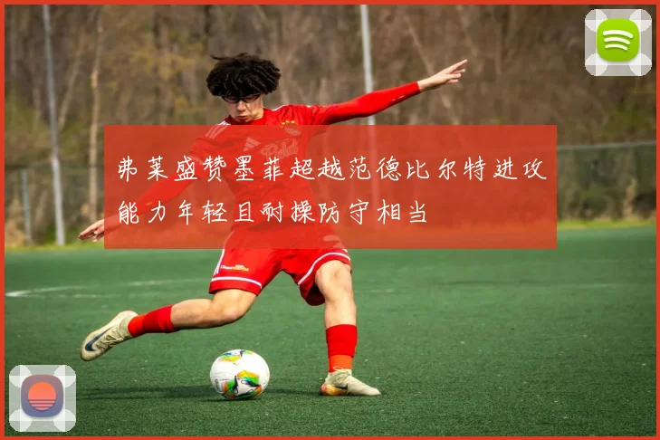 弗莱盛赞墨菲超越范德比尔特进攻能力年轻且耐操防守相当